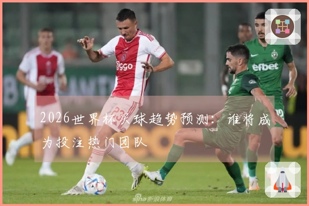 2026世界杯买球趋势预测：谁将成为投注热门团队