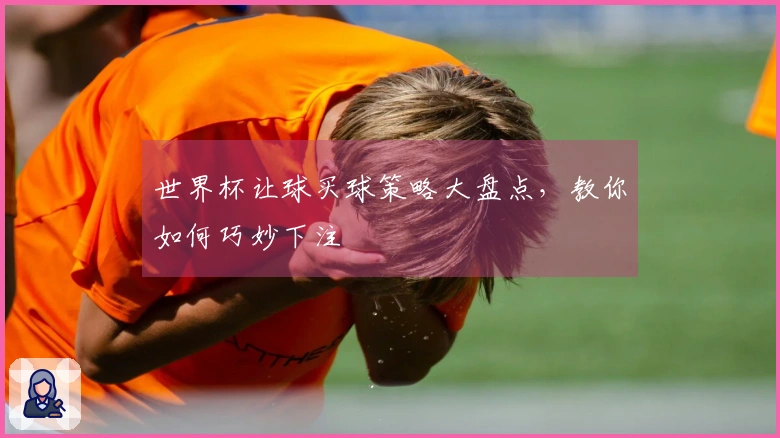世界杯让球买球策略大盘点，教你如何巧妙下注
