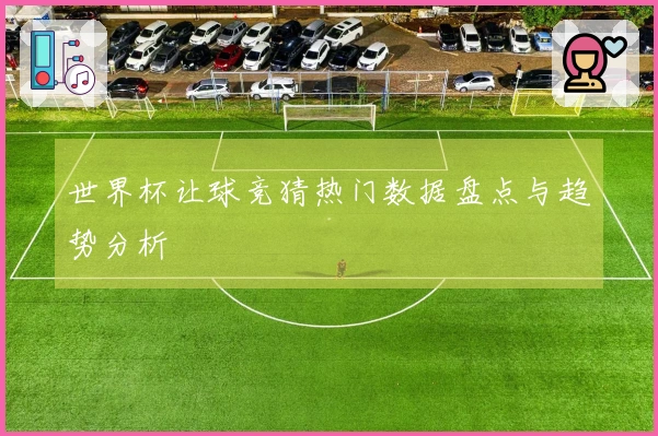 世界杯让球竞猜热门数据盘点与趋势分析