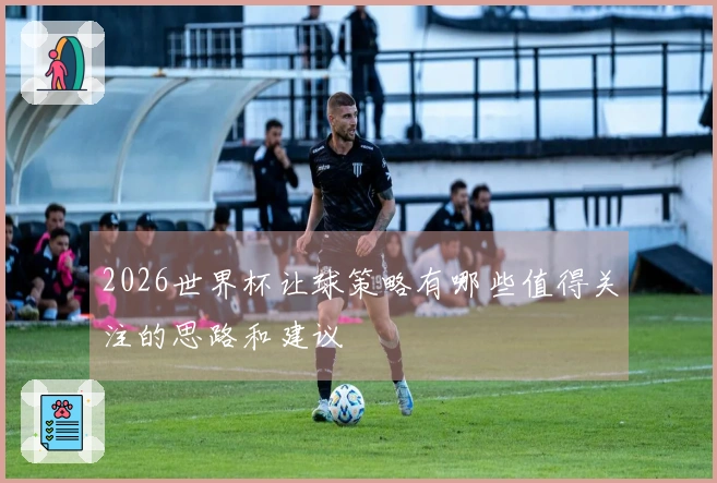2026世界杯让球策略有哪些值得关注的思路和建议