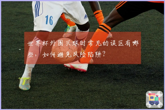世界杯外围买球时常见的误区有哪些，如何避免风险陷阱？