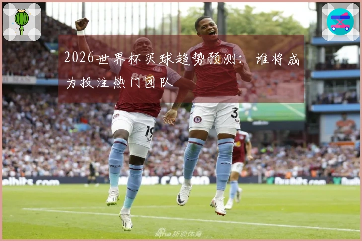 2026世界杯买球趋势预测：谁将成为投注热门团队